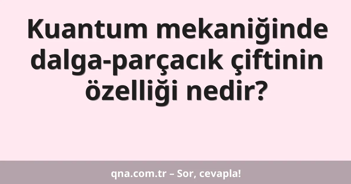 Kuantum mekaniğinde dalga-parçacık çiftinin özelliği nedir?