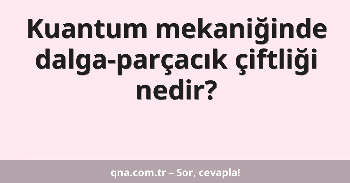 Kuantum mekaniğinde dalga-parçacık çiftliği nedir?