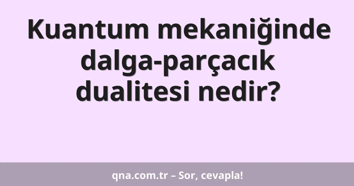 Kuantum mekaniğinde dalga-parçacık dualitesi nedir?