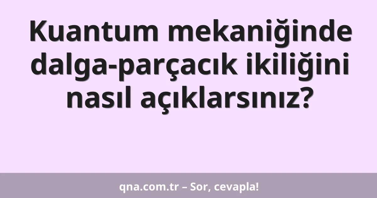 Kuantum mekaniğinde dalga-parçacık ikiliğini nasıl açıklarsınız?