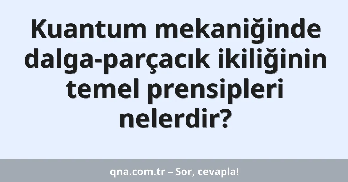 Kuantum mekaniğinde dalga-parçacık ikiliğinin temel prensipleri nelerdir?