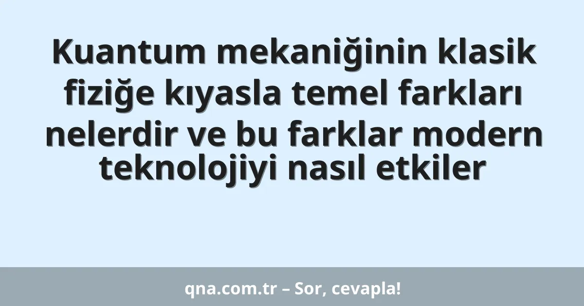 Kuantum mekaniğinin klasik fiziğe kıyasla temel farkları nelerdir ve bu farklar modern teknolojiyi nasıl etkiler