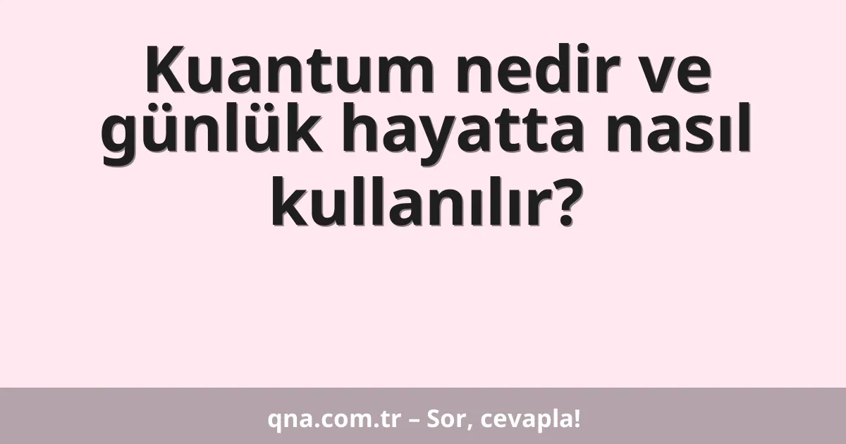 Kuantum nedir ve günlük hayatta nasıl kullanılır?