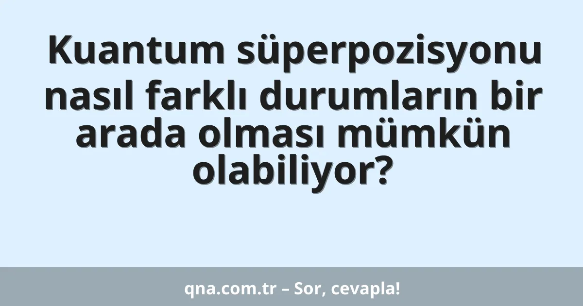 Kuantum süperpozisyonu nasıl farklı durumların bir arada olması mümkün olabiliyor?