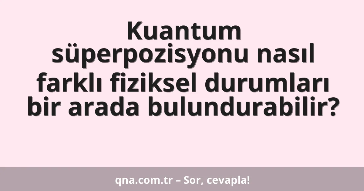 Kuantum süperpozisyonu nasıl farklı fiziksel durumları bir arada bulundurabilir?