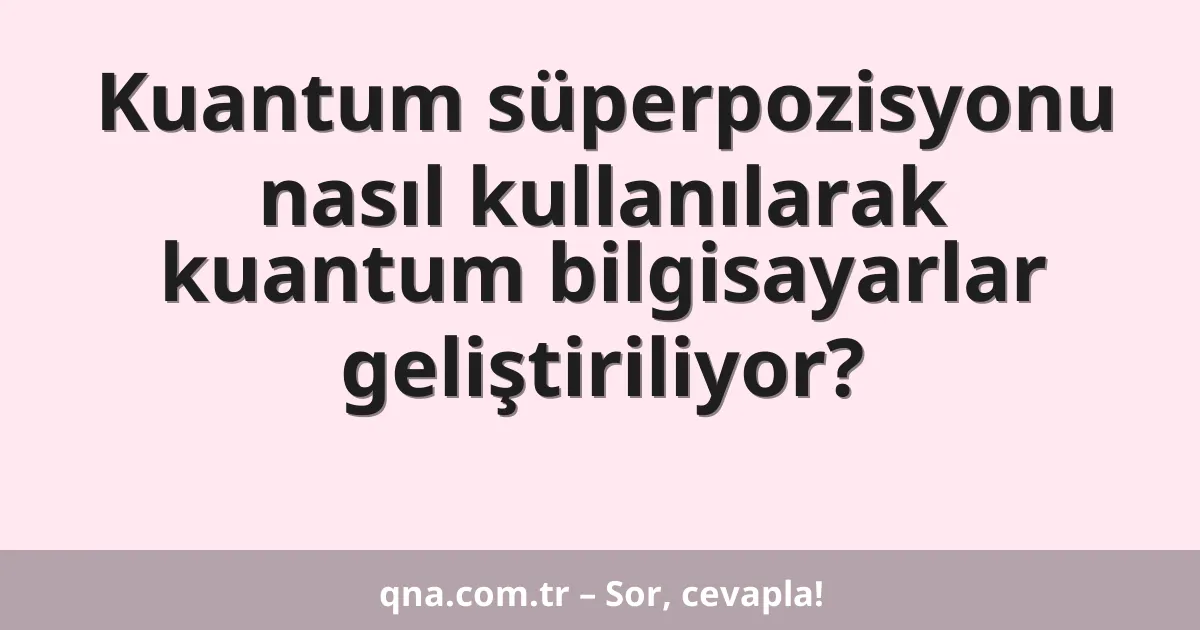 Kuantum süperpozisyonu nasıl kullanılarak kuantum bilgisayarlar geliştiriliyor?