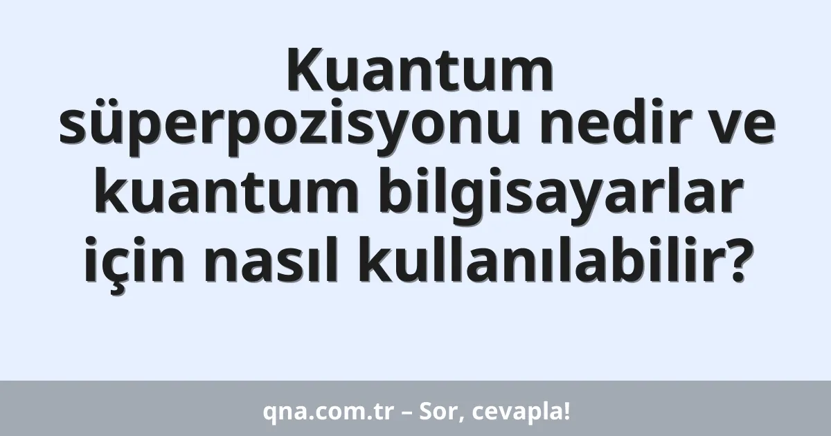 Kuantum süperpozisyonu nedir ve kuantum bilgisayarlar için nasıl kullanılabilir?