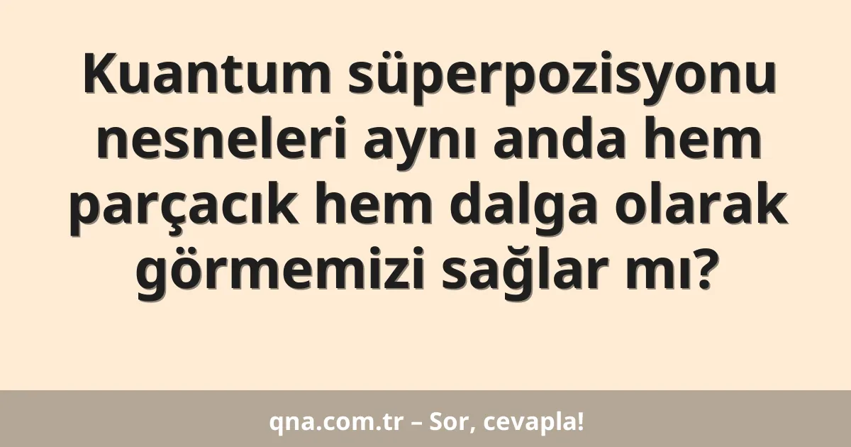 Kuantum süperpozisyonu nesneleri aynı anda hem parçacık hem dalga olarak görmemizi sağlar mı?