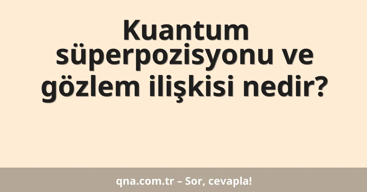 Kuantum süperpozisyonu ve gözlem ilişkisi nedir?