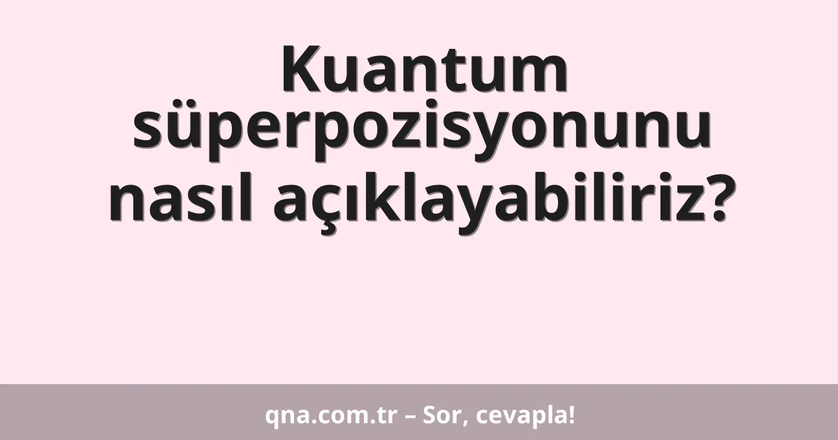 Kuantum süperpozisyonunu nasıl açıklayabiliriz?