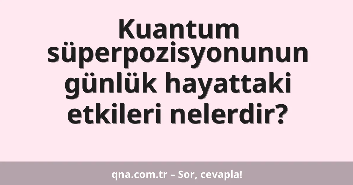 Kuantum süperpozisyonunun günlük hayattaki etkileri nelerdir?
