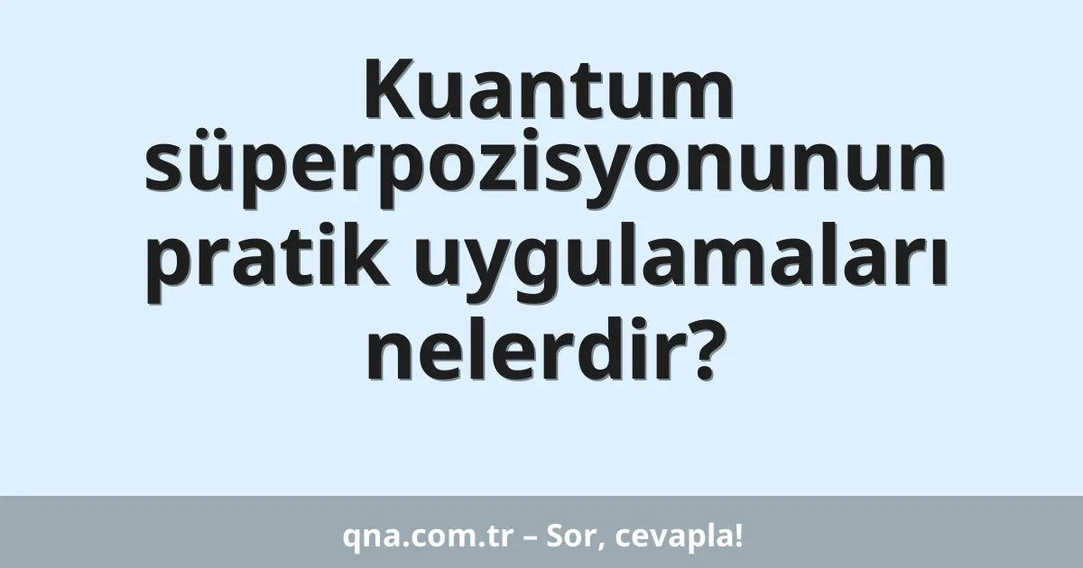 Kuantum süperpozisyonunun pratik uygulamaları nelerdir?