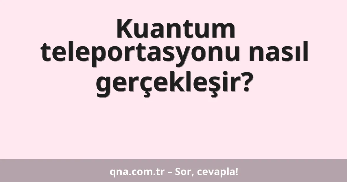 Kuantum teleportasyonu nasıl gerçekleşir?