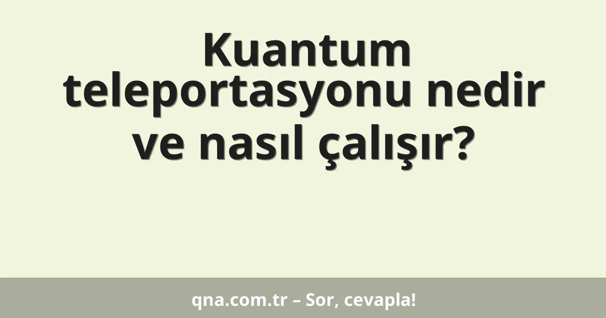 Kuantum teleportasyonu nedir ve nasıl çalışır?
