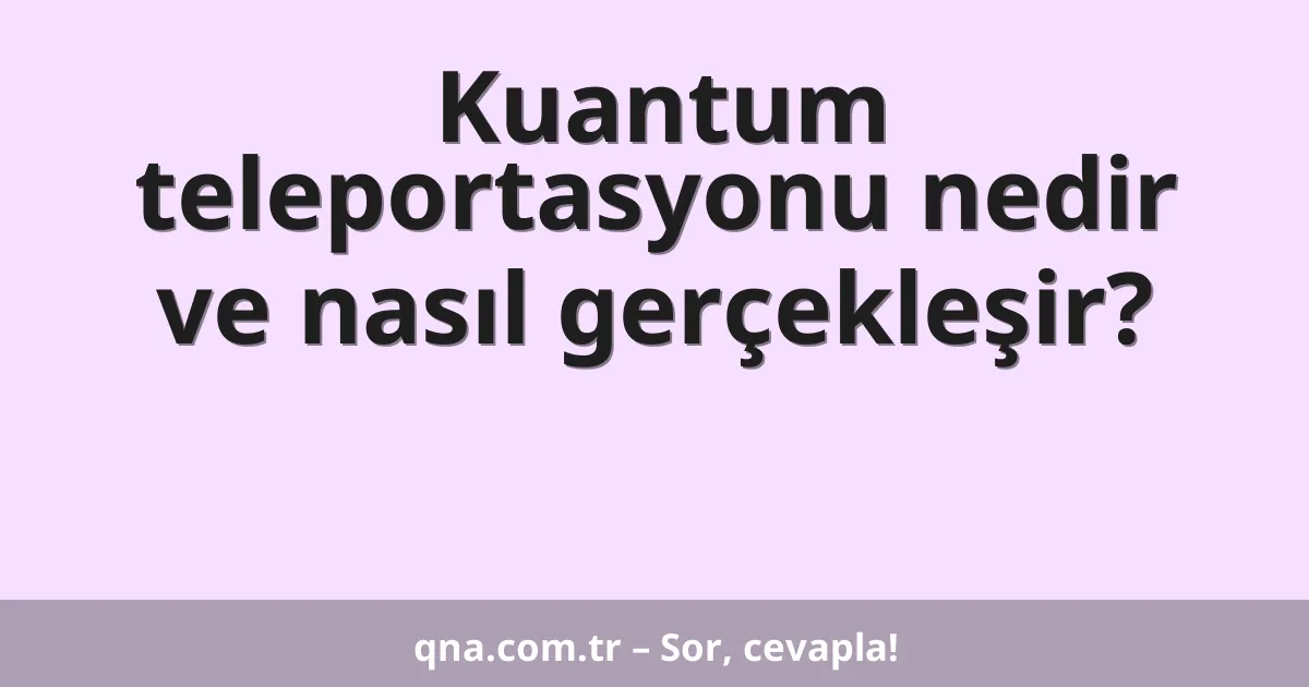 Kuantum teleportasyonu nedir ve nasıl gerçekleşir?