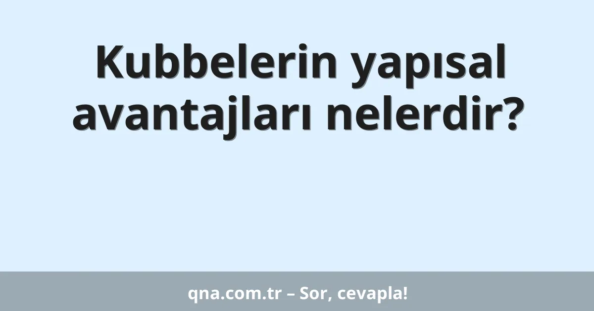 Kubbelerin yapısal avantajları nelerdir?