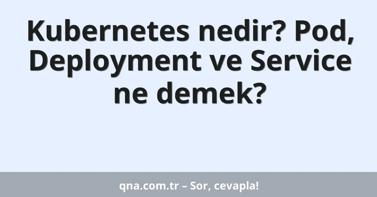 Kubernetes nedir? Pod, Deployment ve Service ne demek?