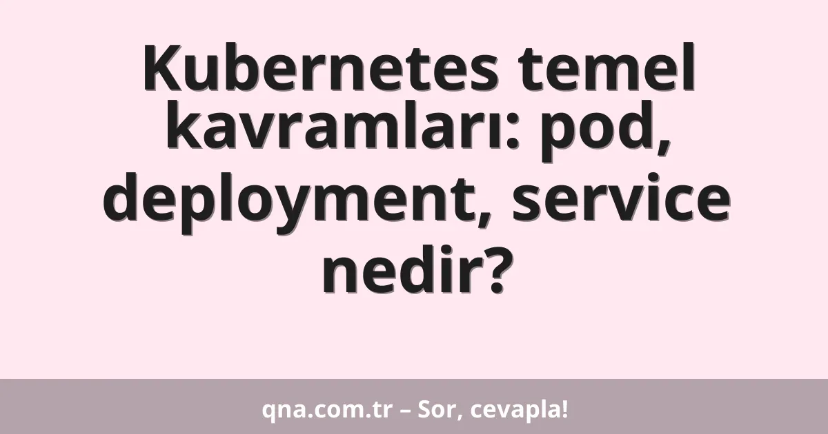 Kubernetes temel kavramları: pod, deployment, service nedir?