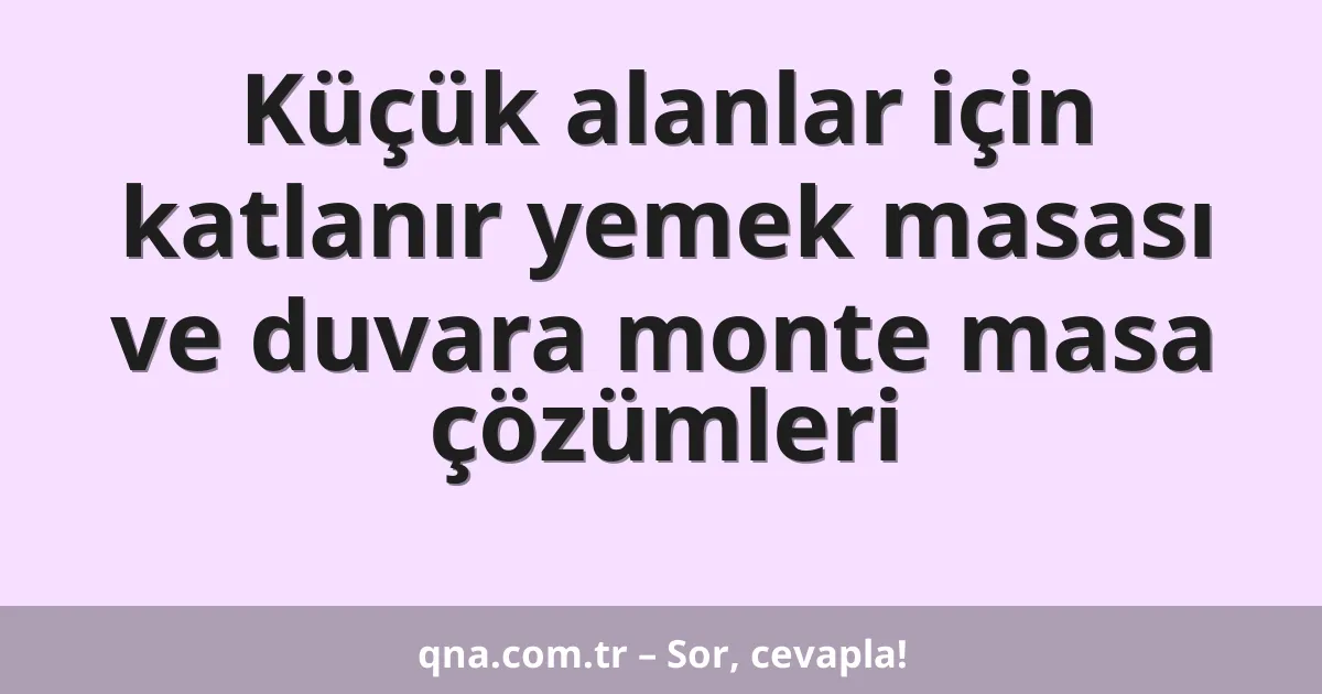 Küçük alanlar için katlanır yemek masası ve duvara monte masa çözümleri
