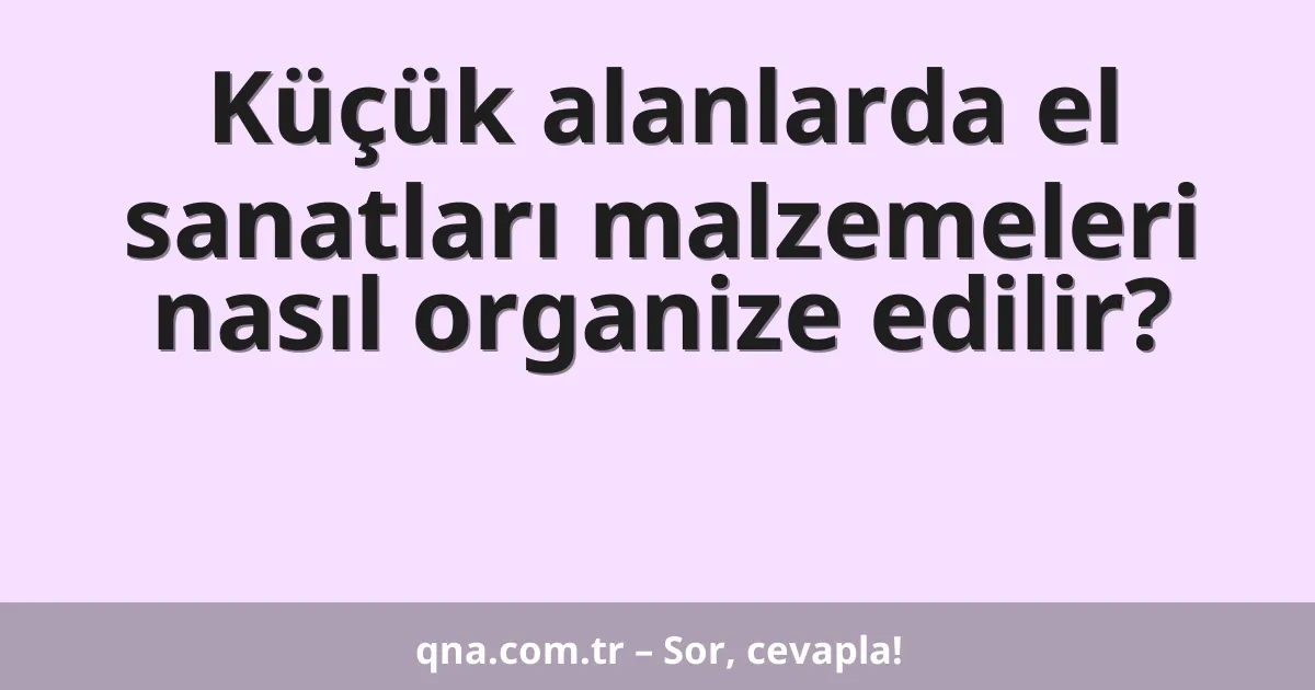 Küçük alanlarda el sanatları malzemeleri nasıl organize edilir?