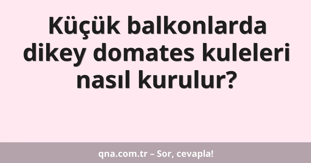 Küçük balkonlarda dikey domates kuleleri nasıl kurulur?