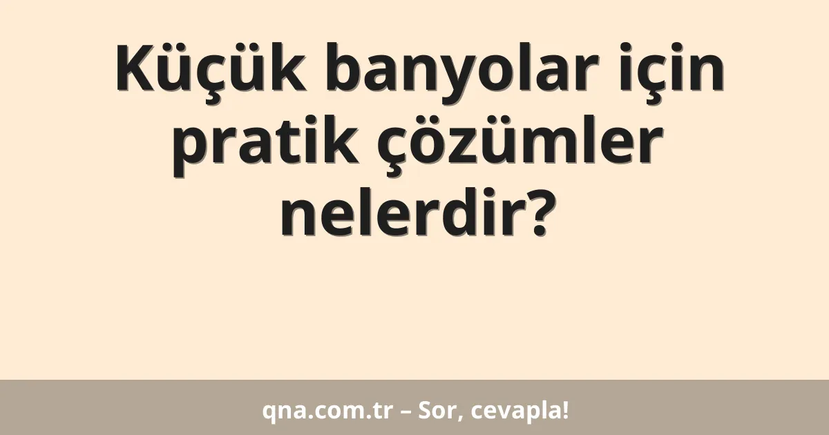 Küçük banyolar için pratik çözümler nelerdir?