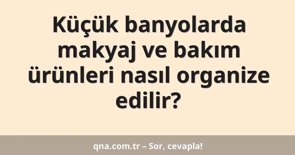 Küçük banyolarda makyaj ve bakım ürünleri nasıl organize edilir?