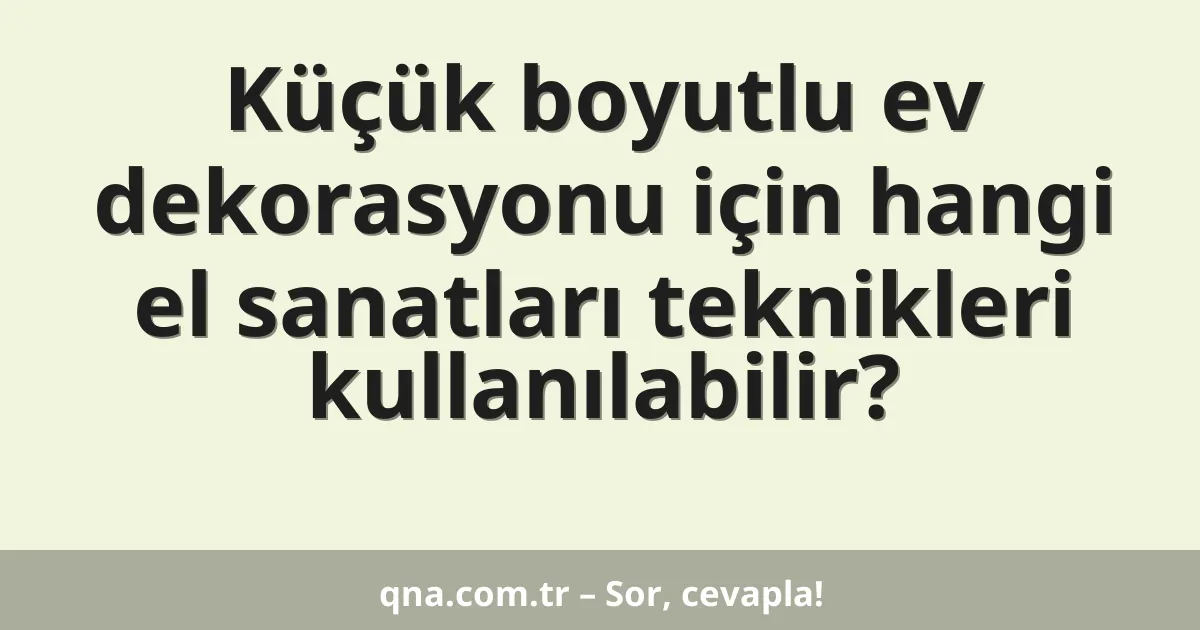 Küçük boyutlu ev dekorasyonu için hangi el sanatları teknikleri kullanılabilir?