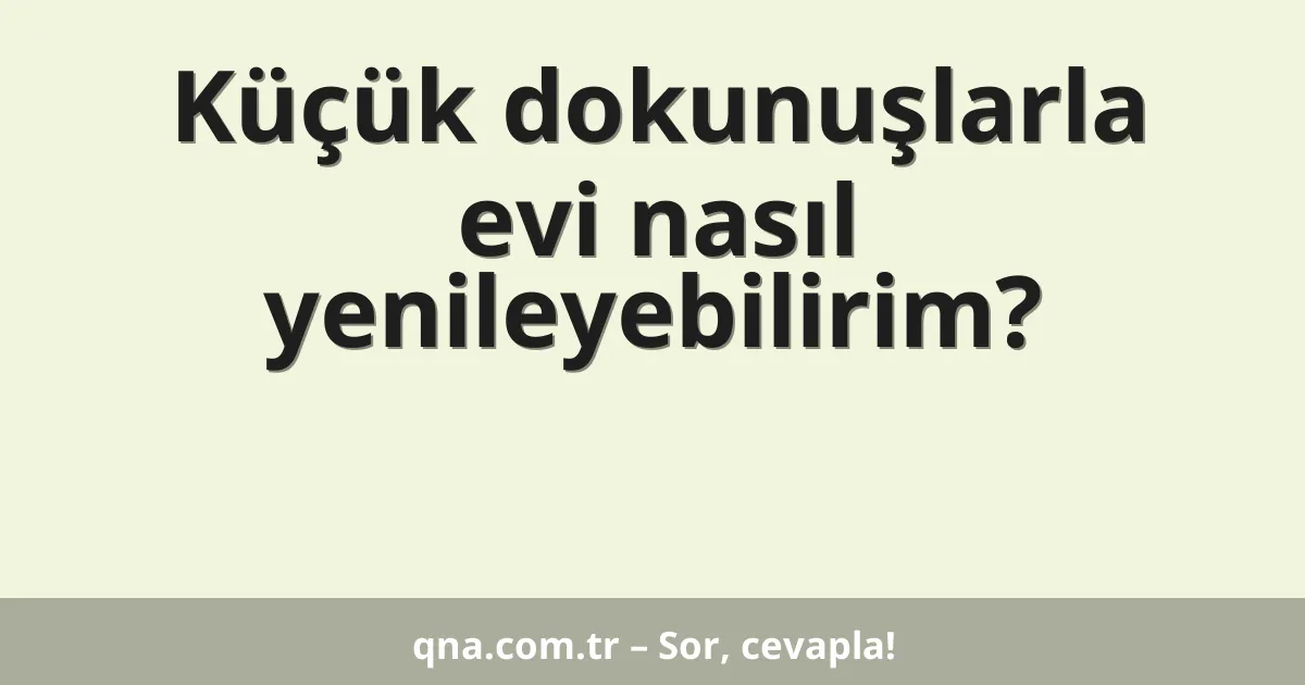 Küçük dokunuşlarla evi nasıl yenileyebilirim?