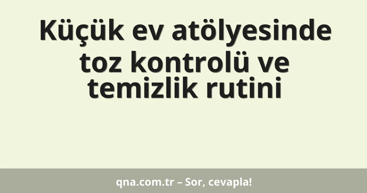 Küçük ev atölyesinde toz kontrolü ve temizlik rutini