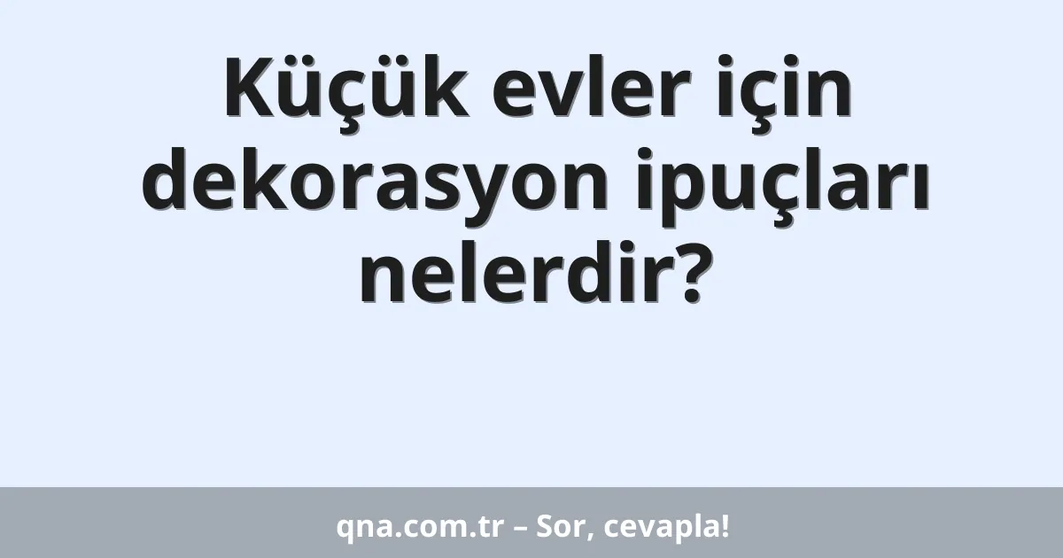 Küçük evler için dekorasyon ipuçları nelerdir?