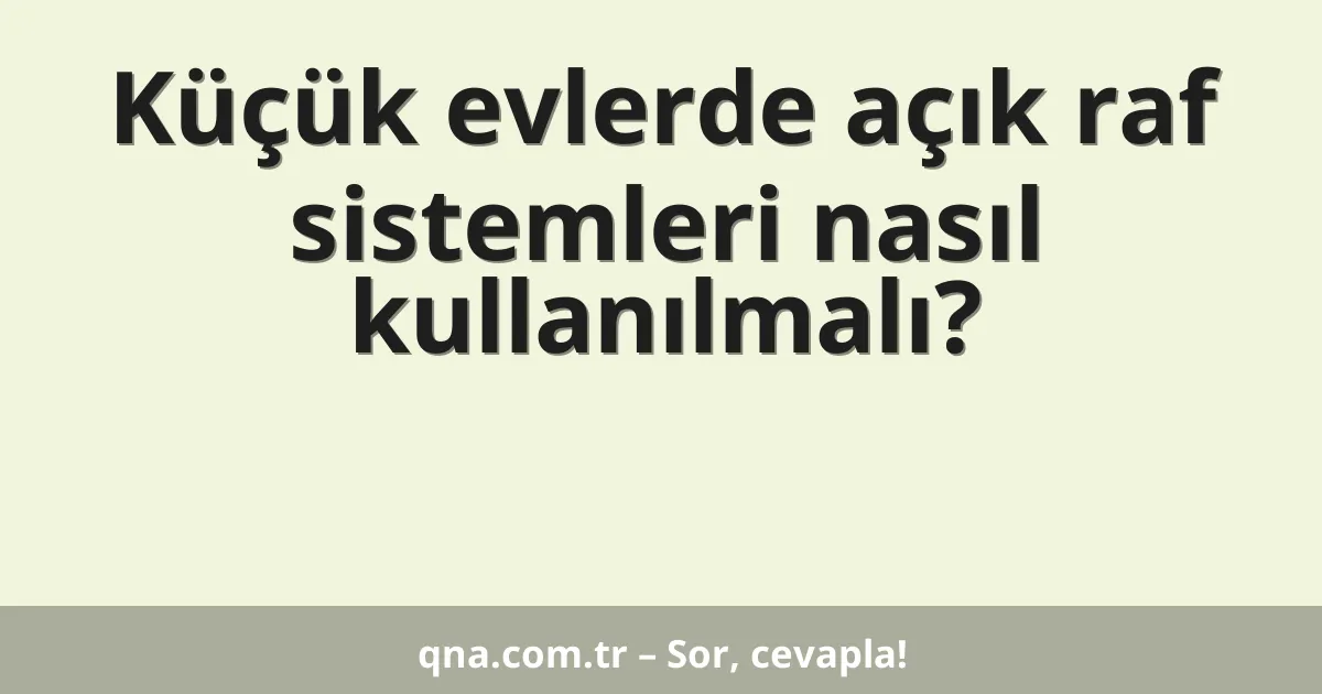 Küçük evlerde açık raf sistemleri nasıl kullanılmalı?