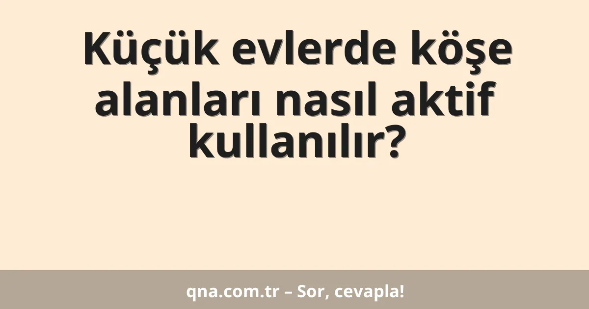 Küçük evlerde köşe alanları nasıl aktif kullanılır?