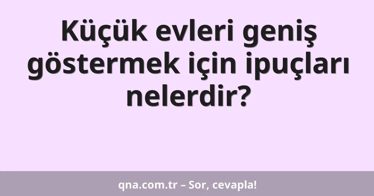 Küçük evleri geniş göstermek için ipuçları nelerdir?