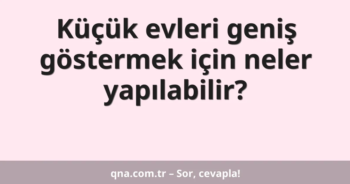 Küçük evleri geniş göstermek için neler yapılabilir?