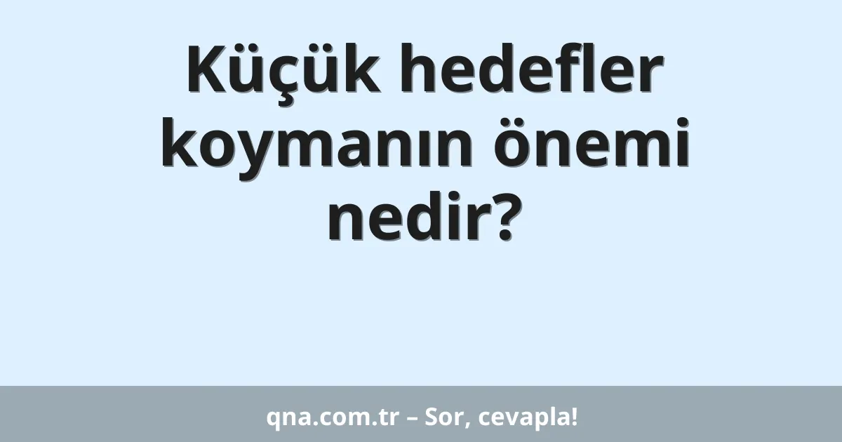 Küçük hedefler koymanın önemi nedir?