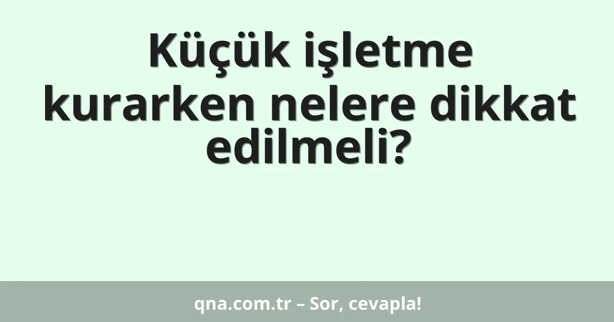 Küçük işletme kurarken nelere dikkat edilmeli?