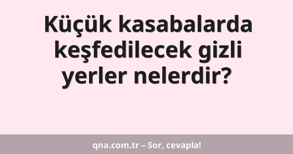 Küçük kasabalarda keşfedilecek gizli yerler nelerdir?