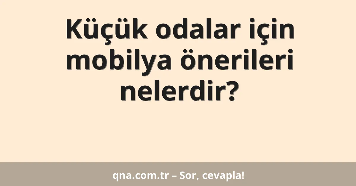 Küçük odalar için mobilya önerileri nelerdir?