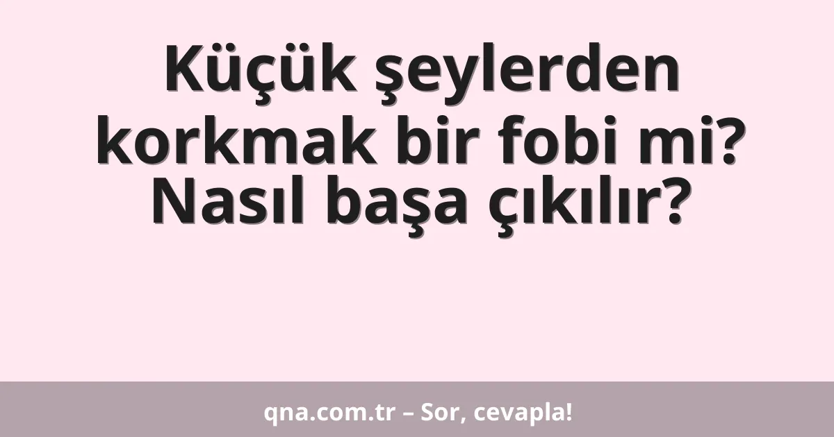 Küçük şeylerden korkmak bir fobi mi? Nasıl başa çıkılır?
