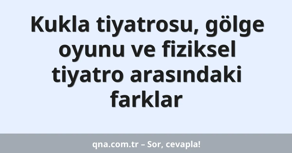 Kukla tiyatrosu, gölge oyunu ve fiziksel tiyatro arasındaki farklar