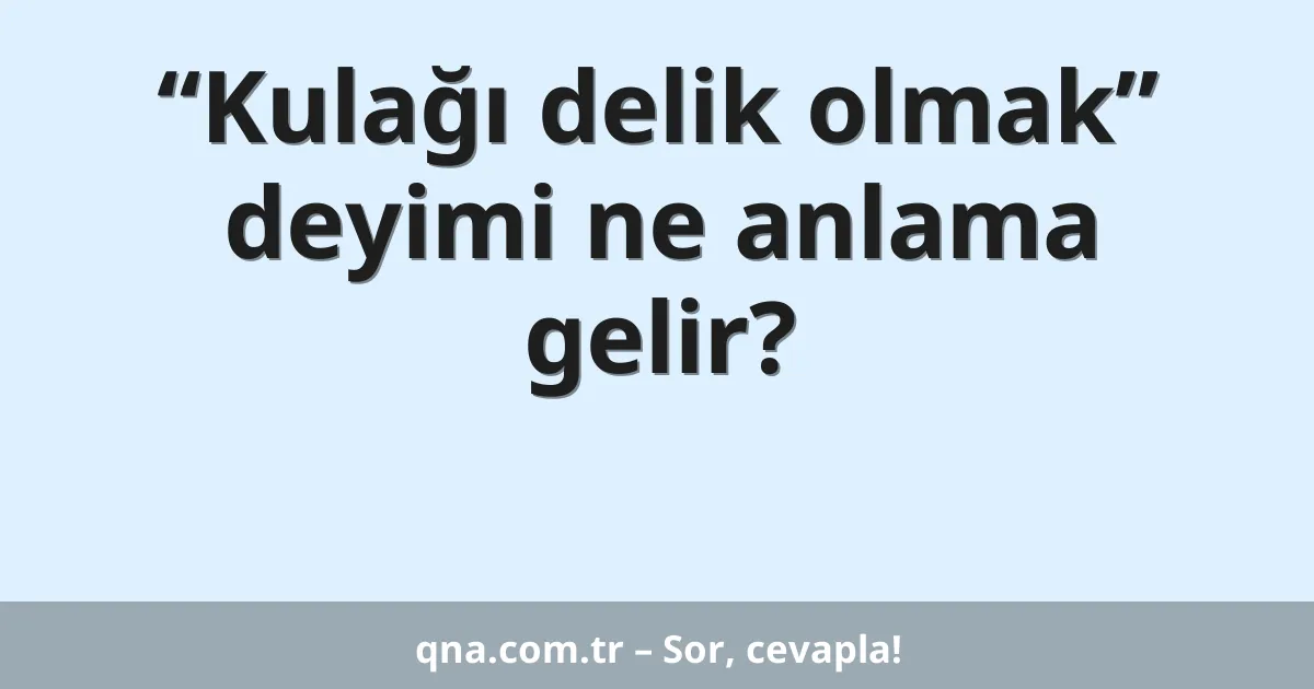 “Kulağı delik olmak” deyimi ne anlama gelir?