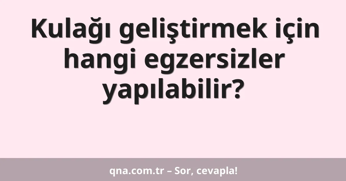Kulağı geliştirmek için hangi egzersizler yapılabilir?