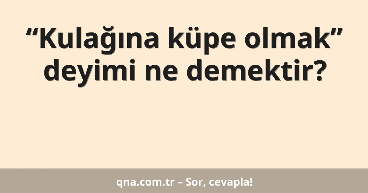 “Kulağına küpe olmak” deyimi ne demektir?