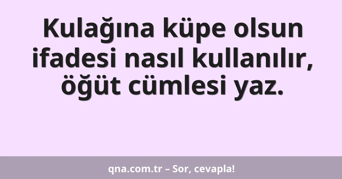 Kulağına küpe olsun ifadesi nasıl kullanılır, öğüt cümlesi yaz.