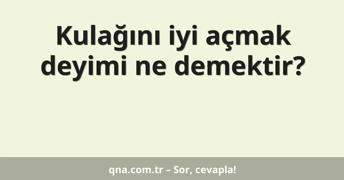 Kulağını iyi açmak deyimi ne demektir?