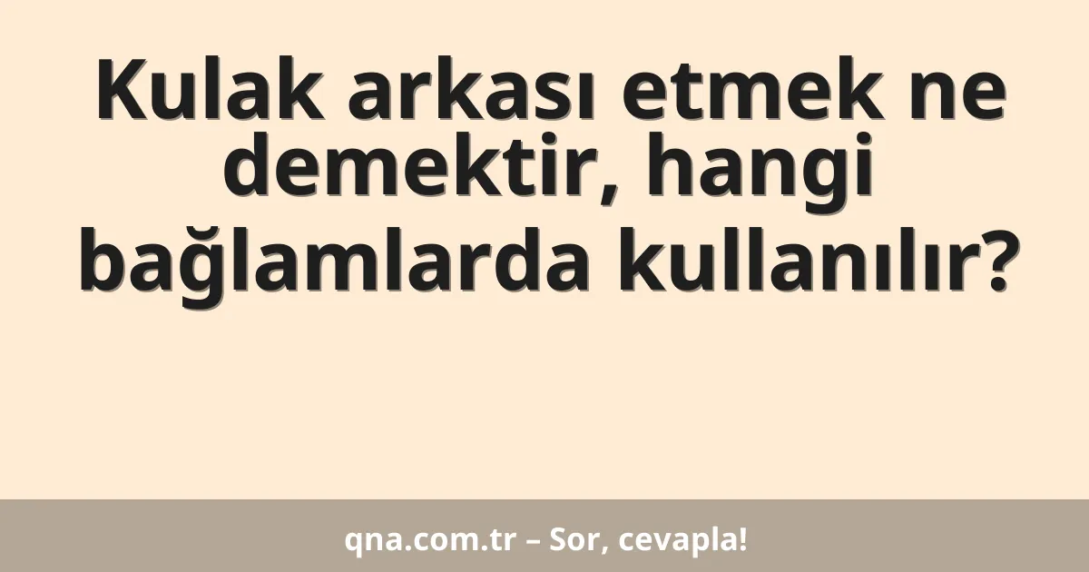 Kulak arkası etmek ne demektir, hangi bağlamlarda kullanılır?