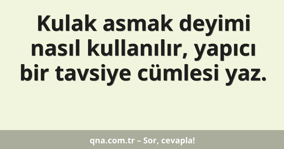 Kulak asmak deyimi nasıl kullanılır, yapıcı bir tavsiye cümlesi yaz.