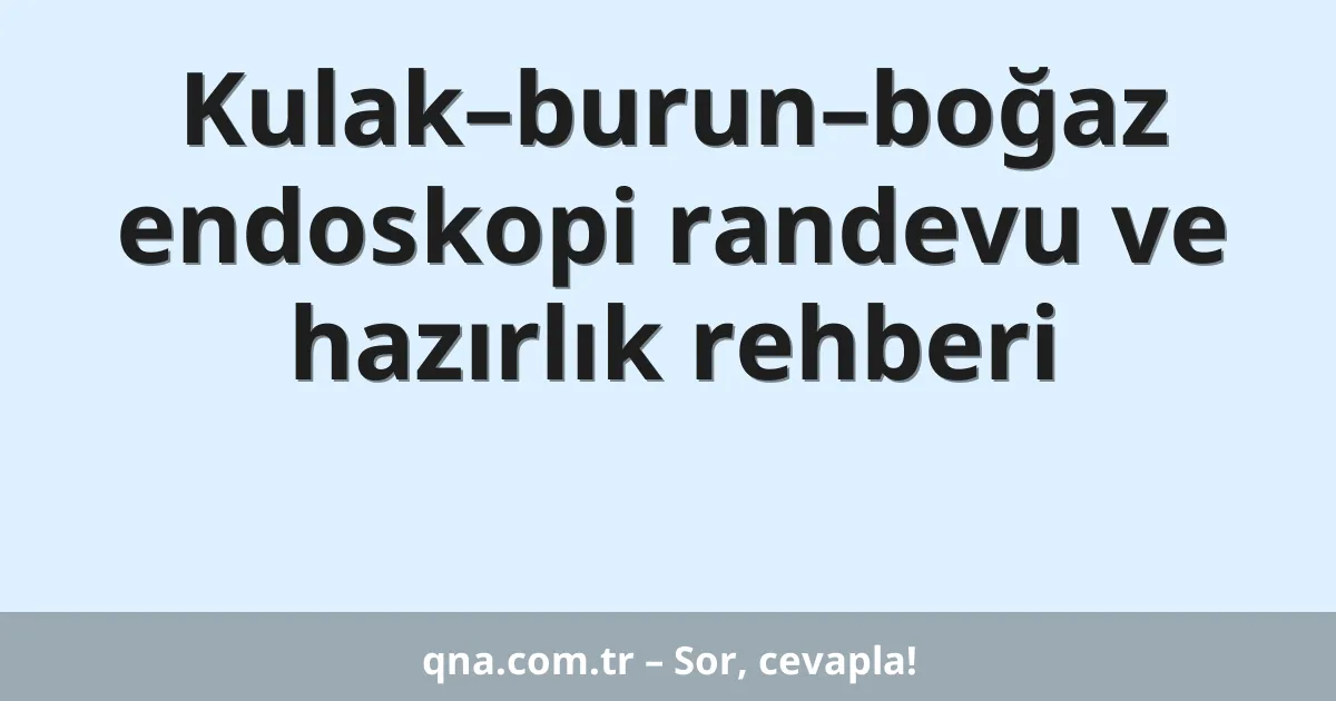 Kulak–burun–boğaz endoskopi randevu ve hazırlık rehberi