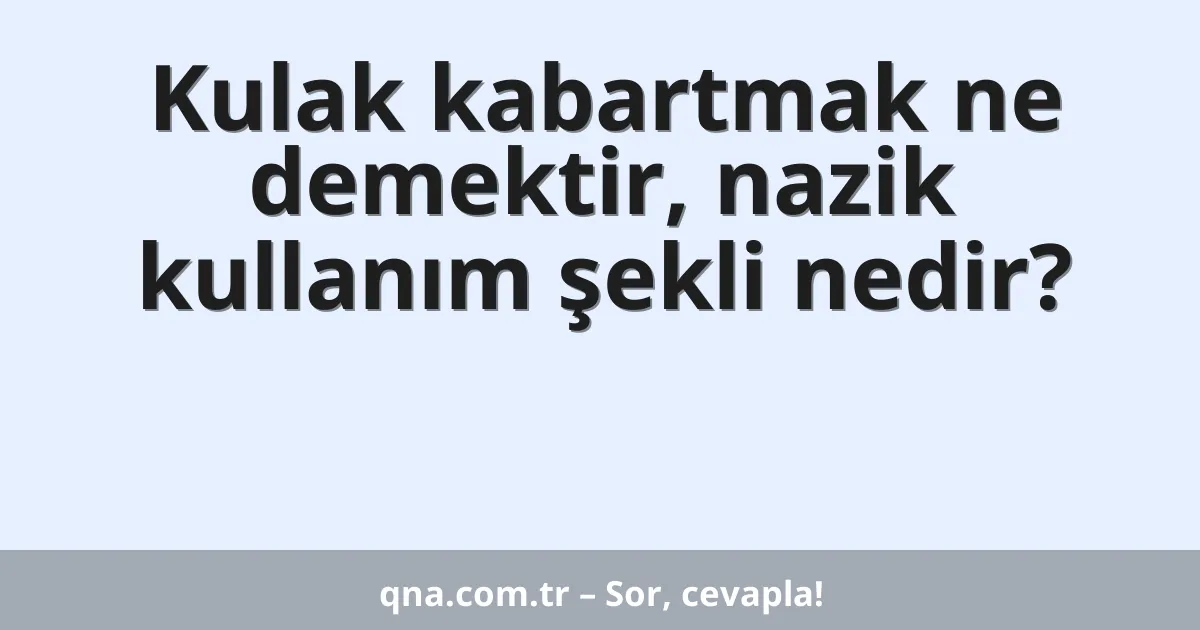 Kulak kabartmak ne demektir, nazik kullanım şekli nedir?